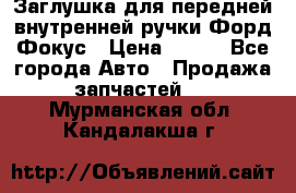Заглушка для передней внутренней ручки Форд Фокус › Цена ­ 200 - Все города Авто » Продажа запчастей   . Мурманская обл.,Кандалакша г.